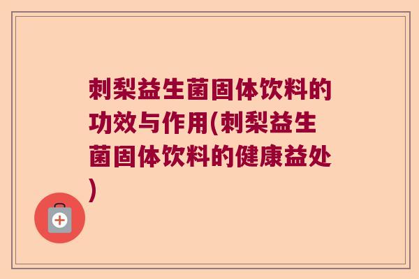 刺梨益生菌固体饮料的功效与作用(刺梨益生菌固体饮料的健康益处)