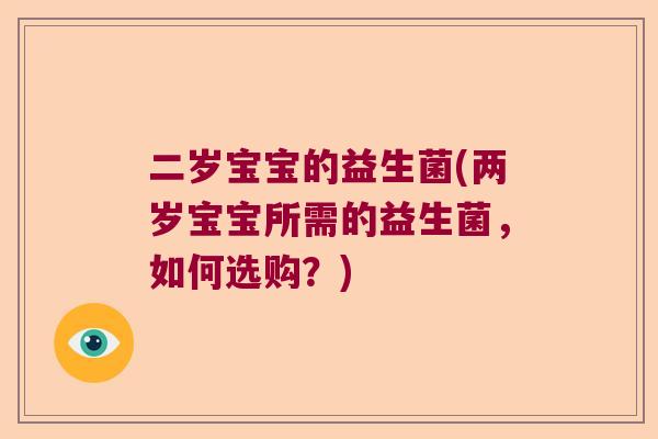 二岁宝宝的益生菌(两岁宝宝所需的益生菌，如何选购？)