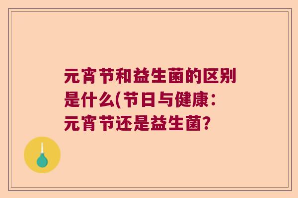 元宵节和益生菌的区别是什么(节日与健康:元宵节还是益生菌? 元宵节和益生菌的区别是什么(节日与健康:元宵节还是益生菌?