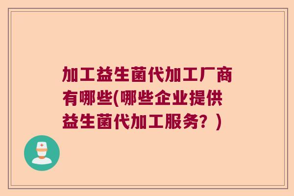 加工益生菌代加工厂商有哪些(哪些企业提供益生菌代加工服务？)