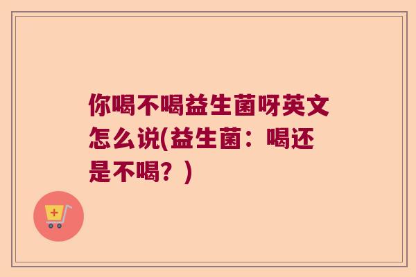 你喝不喝益生菌呀英文怎么说(益生菌：喝还是不喝？)
