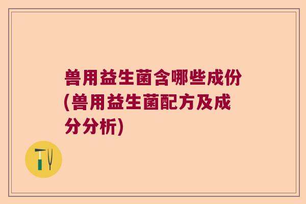 兽用益生菌含哪些成份(兽用益生菌配方及成分分析)