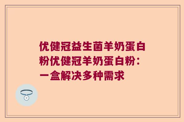 优健冠益生菌羊奶蛋白粉优健冠羊奶蛋白粉：一盒解决多种需求
