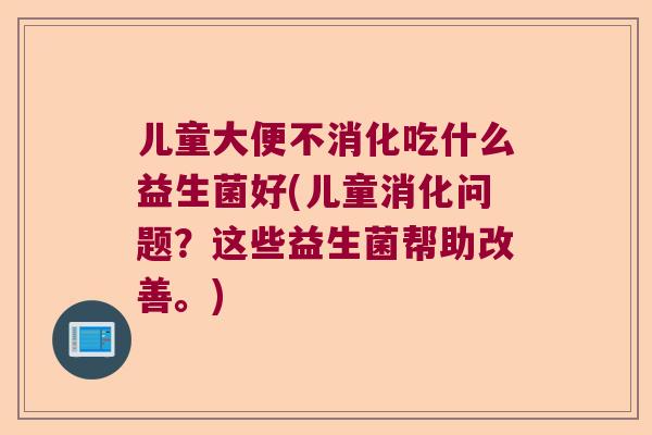 儿童大便不消化吃什么益生菌好(儿童消化问题？这些益生菌帮助改善。)