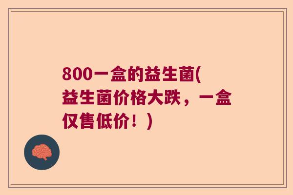 800一盒的益生菌(益生菌价格大跌，一盒仅售低价！)