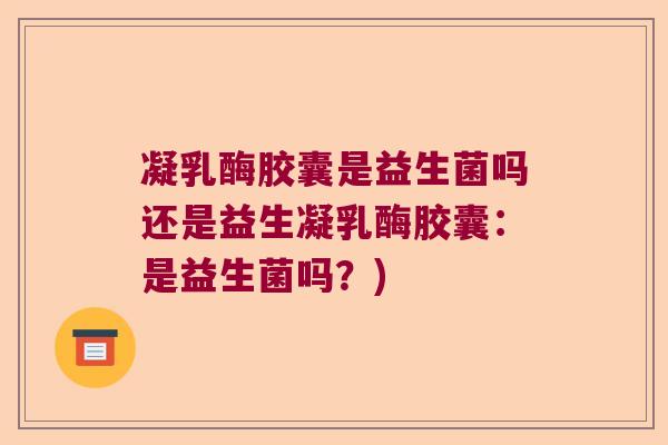 凝乳酶胶囊是益生菌吗还是益生凝乳酶胶囊：是益生菌吗？)