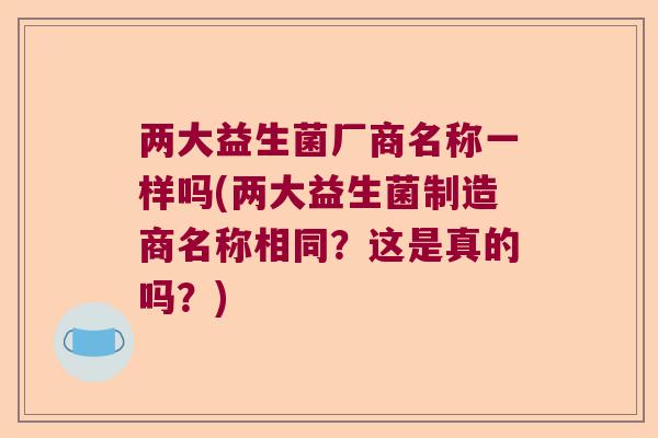 两大益生菌厂商名称一样吗(两大益生菌制造商名称相同？这是真的吗？)
