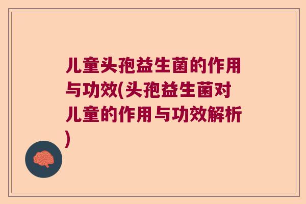 儿童头孢益生菌的作用与功效(头孢益生菌对儿童的作用与功效解析) 儿童头孢益生菌的作用与功效(头孢益生菌对儿童的作用与功效解析)