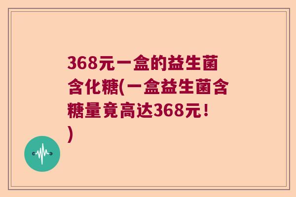 368元一盒的益生菌含化糖(一盒益生菌含糖量竟高达368元！)