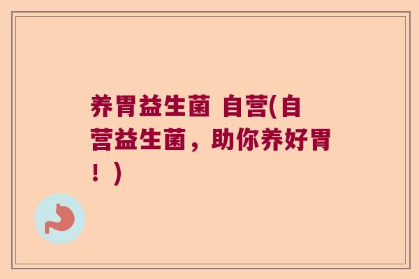养胃益生菌 自营(自营益生菌，助你养好胃！)