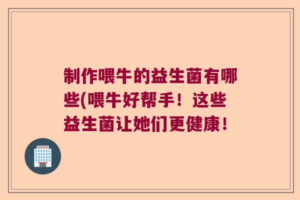 制作喂牛的益生菌有哪些(喂牛好帮手！这些益生菌让她们更健康！