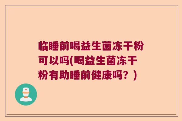 临睡前喝益生菌冻干粉可以吗(喝益生菌冻干粉有助睡前健康吗？)
