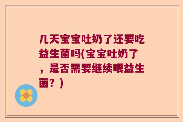 几天宝宝吐奶了还要吃益生菌吗(宝宝吐奶了，是否需要继续喂益生菌？)