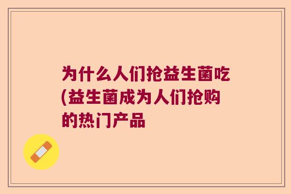为什么人们抢益生菌吃(益生菌成为人们抢购的热门产品
