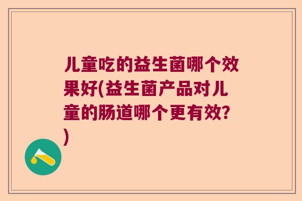 儿童吃的益生菌哪个效果好(益生菌产品对儿童的肠道哪个更有效？)