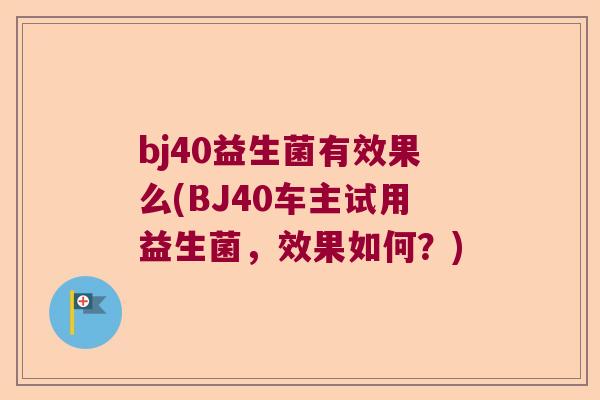 bj40益生菌有效果么(BJ40车主试用益生菌，效果如何？)