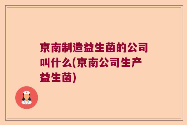 京南制造益生菌的公司叫什么(京南公司生产益生菌)