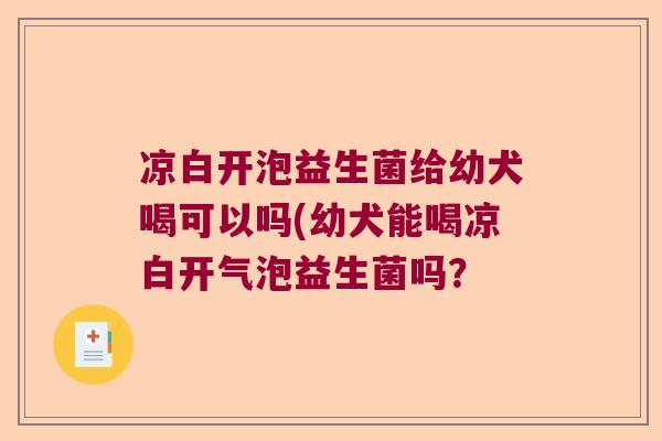 凉白开泡益生菌给幼犬喝可以吗(幼犬能喝凉白开气泡益生菌吗？