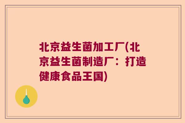 北京益生菌加工厂(北京益生菌制造厂：打造健康食品王国)