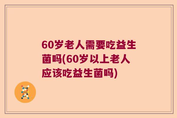 60岁老人需要吃益生菌吗(60岁以上老人应该吃益生菌吗) 60岁老人需要吃益生菌吗(60岁以上老人应该吃益生菌吗)