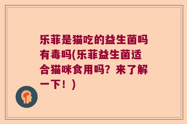 乐菲是猫吃的益生菌吗有毒吗(乐菲益生菌适合猫咪食用吗？来了解一下！)
