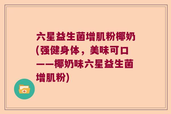 六星益生菌增肌粉椰奶(强健身体,美味可口——椰奶味六星益生菌增肌粉) 六星益生菌增肌粉椰奶(强健身体,美味可口——椰奶味六星益生菌增肌粉)