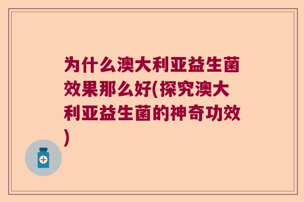 为什么澳大利亚益生菌效果那么好(探究澳大利亚益生菌的神奇功效)