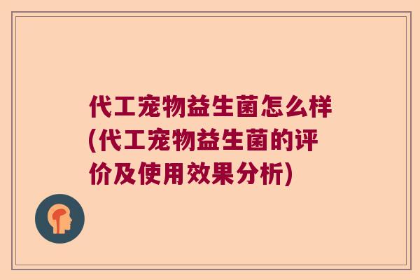 代工宠物益生菌怎么样(代工宠物益生菌的评价及使用效果分析)