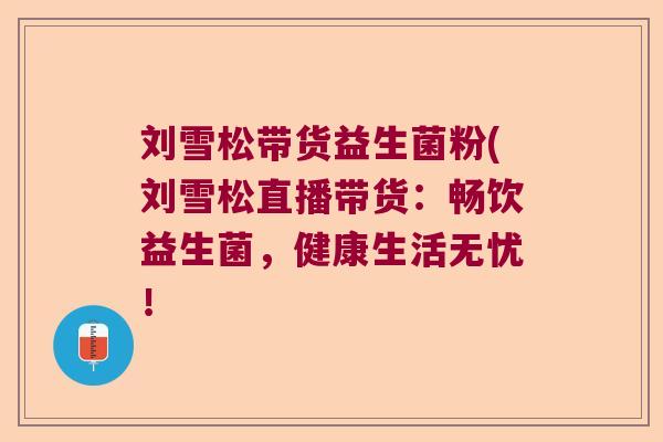 刘雪松带货益生菌粉(刘雪松直播带货:畅饮益生菌,健康生活无忧! 刘雪松带货益生菌粉(刘雪松直播带货:畅饮益生菌,健康生活无忧!