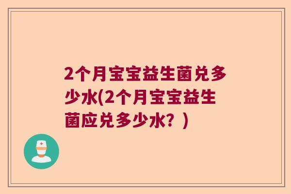 2个月宝宝益生菌兑多少水(2个月宝宝益生菌应兑多少水？)