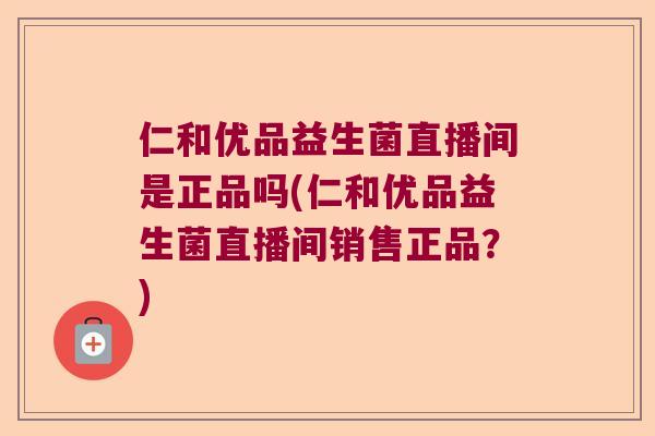 仁和优品益生菌直播间是正品吗(仁和优品益生菌直播间销售正品？)