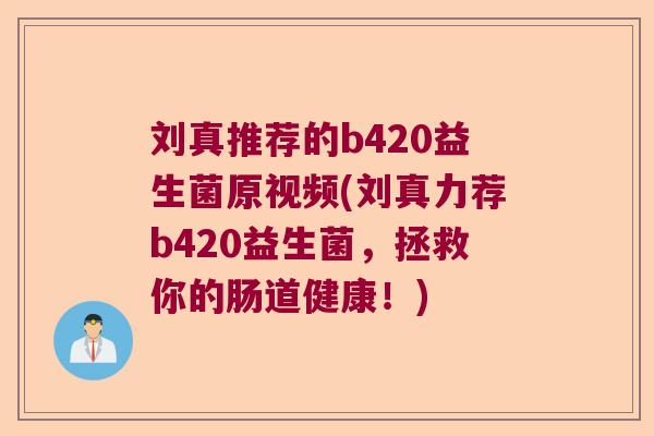 刘真推荐的b420益生菌原视频(刘真力荐b420益生菌，拯救你的肠道健康！)