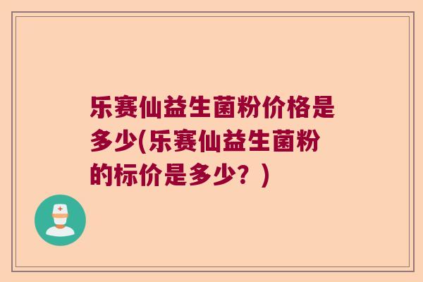 乐赛仙益生菌粉价格是多少(乐赛仙益生菌粉的标价是多少？)