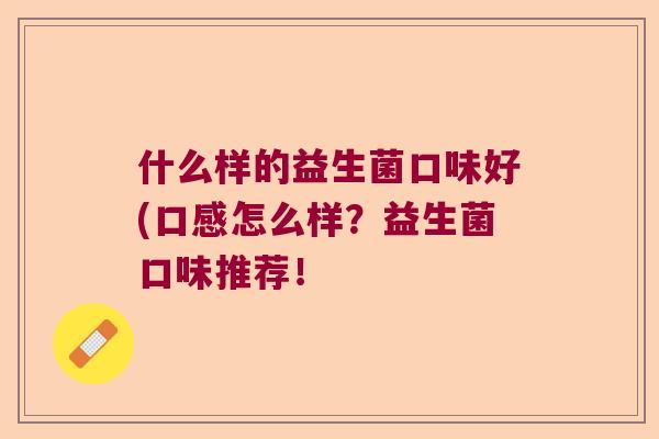 什么样的益生菌口味好(口感怎么样？益生菌口味推荐！