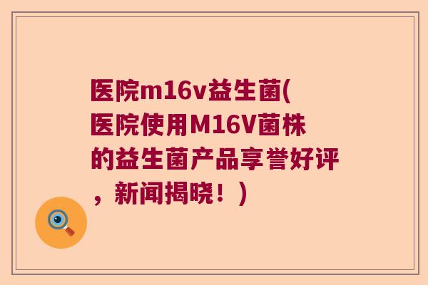 医院m16v益生菌(医院使用M16V菌株的益生菌产品享誉好评，新闻揭晓！)