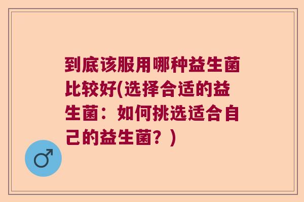 到底该服用哪种益生菌比较好(选择合适的益生菌：如何挑选适合自己的益生菌？)