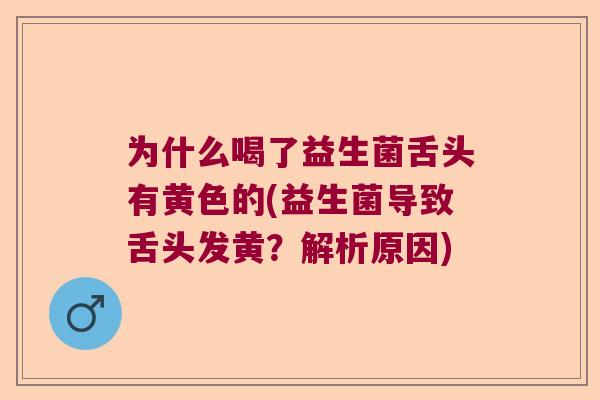 为什么喝了益生菌舌头有黄色的(益生菌导致舌头发黄？解析原因)