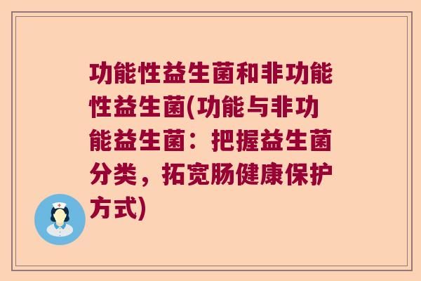 功能性益生菌和非功能性益生菌(功能与非功能益生菌：把握益生菌分类，拓宽肠健康保护方式)