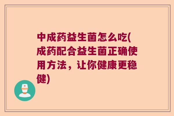 中成药益生菌怎么吃(成药配合益生菌正确使用方法，让你健康更稳健)