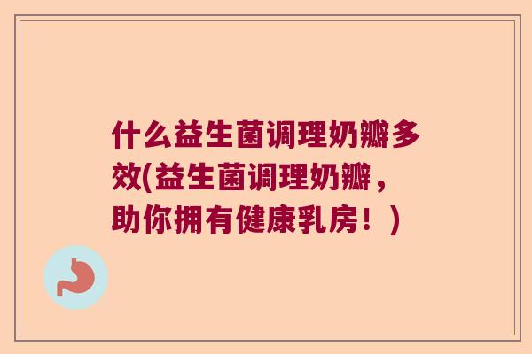 什么益生菌调理奶瓣多效(益生菌调理奶瓣，助你拥有健康乳房！)