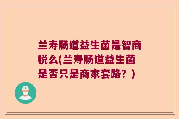 兰寿肠道益生菌是智商税么(兰寿肠道益生菌是否只是商家套路？)