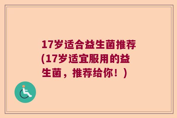 17岁适合益生菌推荐(17岁适宜服用的益生菌，推荐给你！)
