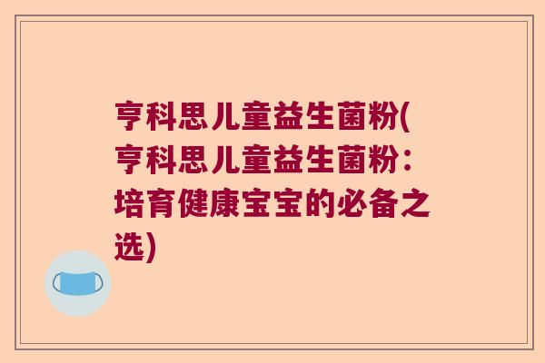 亨科思儿童益生菌粉(亨科思儿童益生菌粉：培育健康宝宝的必备之选)