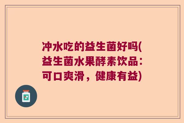 冲水吃的益生菌好吗(益生菌水果酵素饮品:可口爽滑,健康有益) 冲水吃的益生菌好吗(益生菌水果酵素饮品:可口爽滑,健康有益)