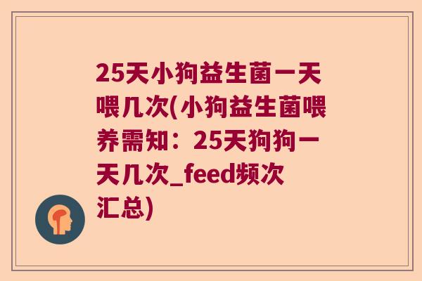 25天小狗益生菌一天喂几次(小狗益生菌喂养需知：25天狗狗一天几次_feed频次汇总)