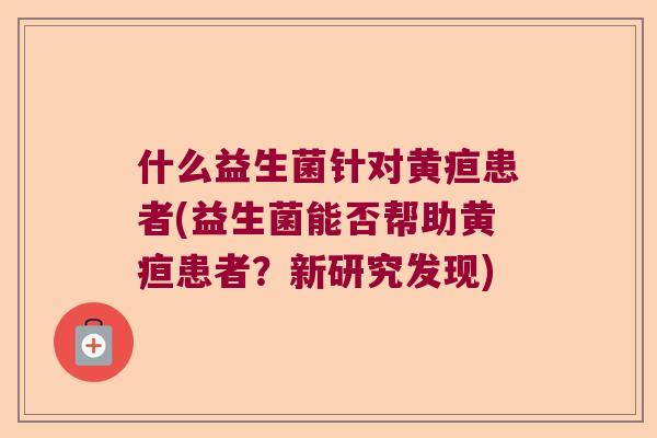 什么益生菌针对黄疸患者(益生菌能否帮助黄疸患者？新研究发现)