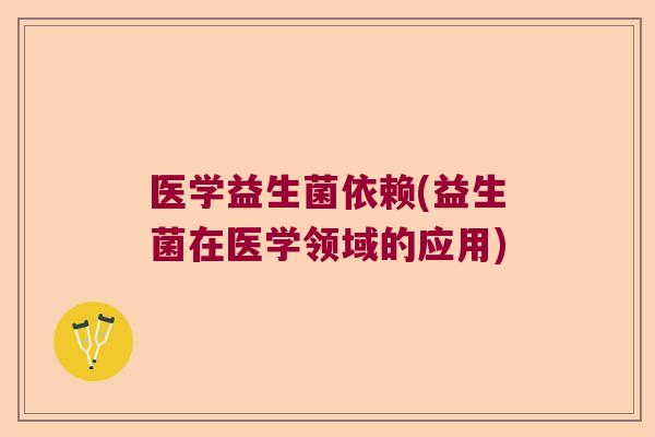 医学益生菌依赖(益生菌在医学领域的应用) 医学益生菌依赖(益生菌在医学领域的应用)