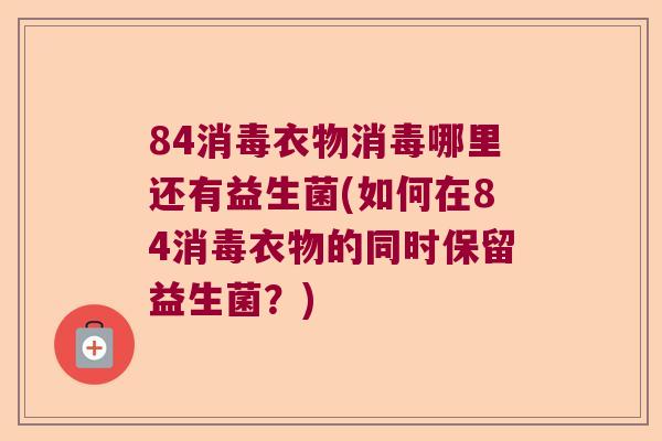 84消毒衣物消毒哪里还有益生菌(如何在84消毒衣物的同时保留益生菌？)