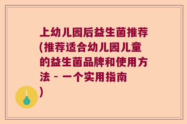 上幼儿园后益生菌推荐(推荐适合幼儿园儿童的益生菌品牌和使用方法 - 一个实用指南)