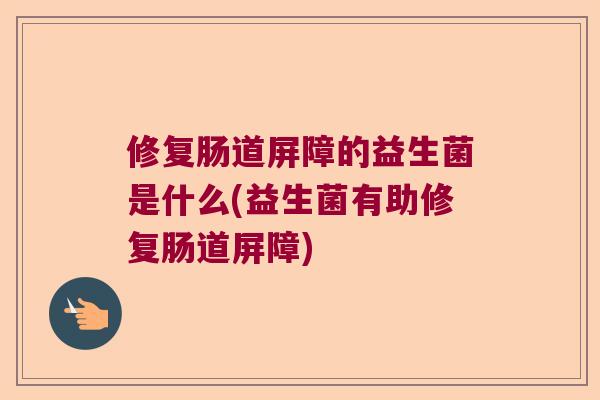 修复肠道屏障的益生菌是什么(益生菌有助修复肠道屏障) 修复肠道屏障的益生菌是什么(益生菌有助修复肠道屏障)